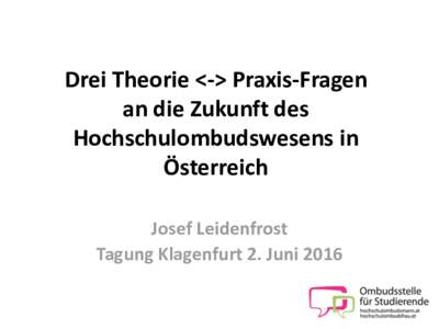 Drei Theorie <-> Praxis-Fragen an die Zukunft des Hochschulombudswesens in Österreich Josef Leidenfrost Tagung Klagenfurt 2. Juni 2016