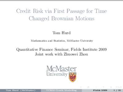 Credit Risk via First Passage for Time Changed Brownian Motions Tom Hurd Mathematics and Statistics, McMaster University  Quantitative Finance Seminar, Fields Institute 2009