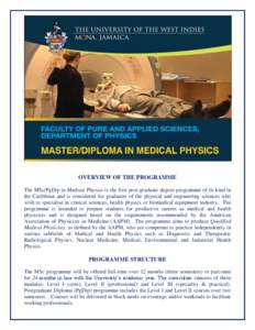 OVERVIEW OF THE PROGRAMME The MSc/PgDip in Medical Physics is the first post-graduate degree programme of its kind in the Caribbean and is considered for graduates of the physical and engineering sciences who