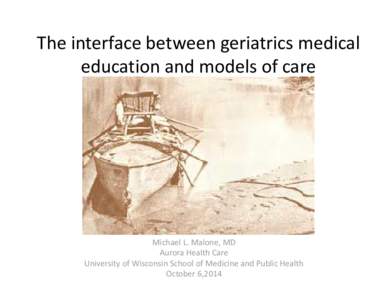 The interface between geriatrics medical  education and models of care Michael L. Malone, MD Aurora Health Care University of Wisconsin School of Medicine and Public Health