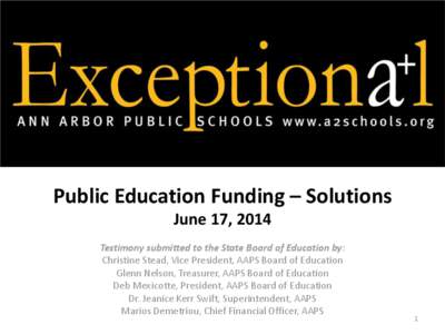 Public Education Funding – Solutions June 17, 2014 Testimony submitted to the State Board of Education by: Christine Stead, Vice President, AAPS Board of Education Glenn Nelson, Treasurer, AAPS Board of Education Deb M