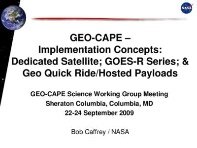 GEO-CAPE – Implementation Concepts: Dedicated Satellite; GOES-R Series; & Geo Quick Ride/Hosted Payloads GEO-CAPE Science Working Group Meeting Sheraton Columbia, Columbia, MD