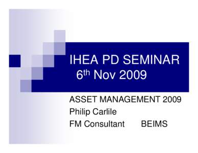 IHEA PD SEMINAR 6th Nov 2009 ASSET MANAGEMENT 2009 Philip Carlile FM Consultant BEIMS