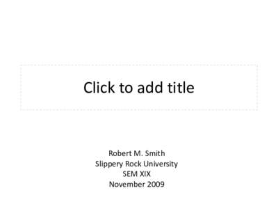 Click to add title  Robert M. Smith Slippery Rock University SEM XIX November 2009