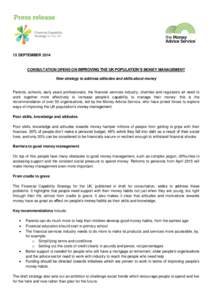 15 SEPTEMBER[removed]CONSULTATION OPENS ON IMPROVING THE UK POPULATION’S MONEY MANAGEMENT New strategy to address attitudes and skills about money  Parents, schools, early years professionals, the financial services indu