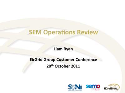 SEM	
  Opera*ons	
  Review	
  	
   	
   Liam	
  Ryan	
     EirGrid	
  Group	
  Customer	
  Conference	
   20th	
  October	
  2011	
  