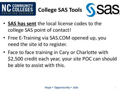 College SAS Tools • SAS has sent the local license codes to the college SAS point of contact! • Free E-Training via SAS.COM opened up, you need the site id to register. • Face to face training in Cary or Charlotte 
