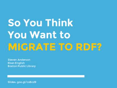 So You Think You Want to MIGRATE TO RDF? Steven Anderson Eben English Boston Public Library