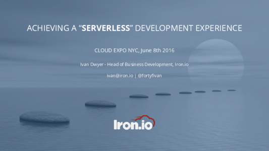 ACHIEVING A “SERVERLESS” DEVELOPMENT EXPERIENCE CLOUD EXPO NYC, June 8th 2016 Ivan Dwyer - Head of Business Development, Iron.io  | @fortyfivan  Iron.io is an enterprise-grade development platform for