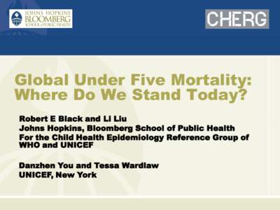 Global Under Five Mortality: Where Do We Stand Today? Robert E Black and Li Liu Johns Hopkins, Bloomberg School of Public Health For the Child Health Epidemiology Reference Group of WHO and UNICEF