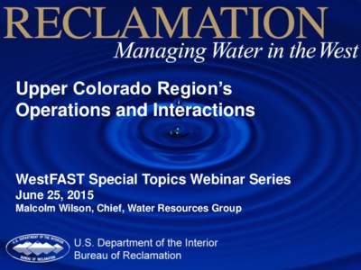 Upper Colorado Region’s Operations and Interactions WestFAST Special Topics Webinar Series June 25, 2015 Malcolm Wilson, Chief, Water Resources Group
