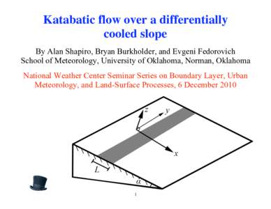 Katabatic flow over a differentially cooled slope By Alan Shapiro, Bryan Burkholder, and Evgeni Fedorovich School of Meteorology, University of Oklahoma, Norman, Oklahoma National Weather Center Seminar Series on Boundar