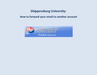 Shippensburg University: How to forward your email to another account 1- Go to the mail.ship.edu page to use Outlook Web Access (OWA) and sign into your email using your Shippensburg University email address and passwor