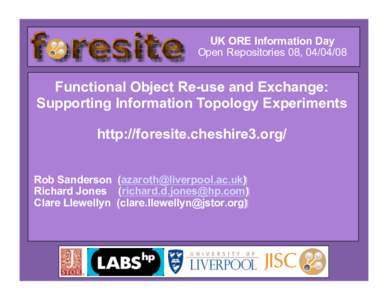 UK ORE Information Day Open Repositories 08, [removed]Functional Object Re-use and Exchange: Supporting Information Topology Experiments http://foresite.cheshire3.org/
