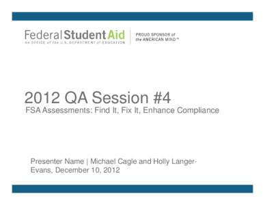 2012 QA Session #4 FSA Assessments: Find It, Fix It, Enhance Compliance Presenter Name | Michael Cagle and Holly LangerEvans, December 10, 2012  Training Objectives