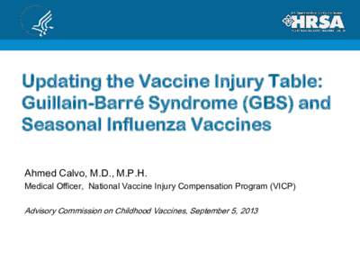 Updating the Vaccine Injury Table: Guillain-Barré Syndrome (GBS) and Seasonal Influenza Vaccines Ahmed Calvo, M.D., M.P.H. Medical Officer, National Vaccine Injury Compensation Program (VICP) Advisory Commission on Chil