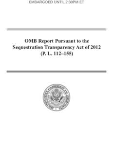 EMBARGOED UNTIL 2:30PM ET  OMB  Report  Pursuant  to  the     Sequestration  Transparency  Act  of  2012   (P.  L.  112–155)