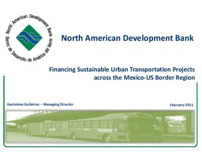 North American Development Bank  Financing Sustainable Urban Transportation Projects across the Mexico-US Border Region  Gerónimo Gutiérrez – Managing Director