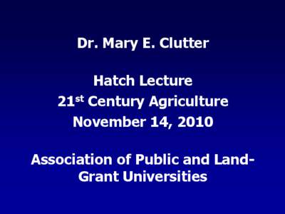 Dr. Mary E. Clutter Hatch Lecture 21st Century Agriculture November 14, 2010 Association of Public and LandGrant Universities