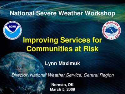 National Severe Weather Workshop  Improving Services for Communities at Risk Lynn Maximuk Director, National Weather Service, Central Region