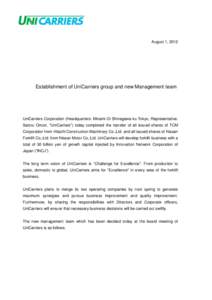 August 1, 2012  Establishment of UniCarriers group and new Management team UniCarriers Corporation (Headquarters: Minami Oi Shinagawa-ku Tokyo, Representative: Satoru Omori, “UniCarriers”) today completed the transfe