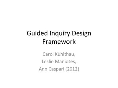 Guided	
  Inquiry	
  Design	
   Framework	
   Carol	
  Kuhlthau,	
  	
   Leslie	
  Maniotes,	
  	
   Ann	
  Caspari	
  (2012)	
  