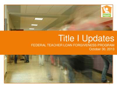 Title I Updates FEDERAL TEACHER LOAN FORGIVENESS PROGRAM October 30, 2013 1