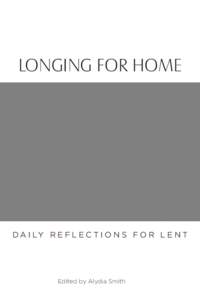 LONGING FOR HOME  D A I LY R E F L E C T I O N S F O R L E N T Edited by Alydia Smith