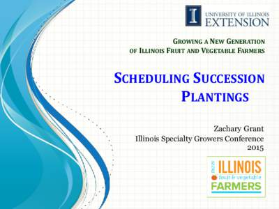 GROWING A NEW GENERATION OF ILLINOIS FRUIT AND VEGETABLE FARMERS SCHEDULING SUCCESSION PLANTINGS Zachary Grant