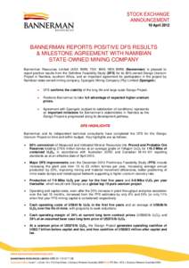 BANNERMAN REPORTS POSITIVE DFS RESULTS & MILESTONE AGREEMENT WITH NAMIBIAN STATE-OWNED MINING COMPANY Bannerman Resources Limited (ASX: BMN, TSX: BAN, NSX: BMN) (Bannerman) is pleased to report positive results from the 