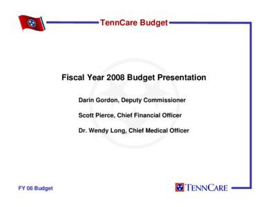 TennCare Budget  Fiscal Year 2008 Budget Presentation Darin Gordon, Deputy Commissioner Scott Pierce, Chief Financial Officer Dr. Wendy Long, Chief Medical Officer