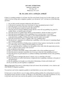 GAM-ANON INTERNATIONAL SERVICE OFFICE INC. P.O. Box 157 Whitestone, NY[removed]ARE YOU LIVING WITH A COMPULSIVE GAMBLER? If there is a gambling problem in your home, the Gam-anon Family Groups may be able to help you cope