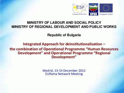 MINISTRY OF LABOUR AND SOCIAL POLICY MINISTRY OF REGIONAL DEVELOPMENT AND PUBLIC WORKS Republic of Bulgaria Integrated Approach for deinstitutionalisation – the combination of Operational Programme “Human Resources