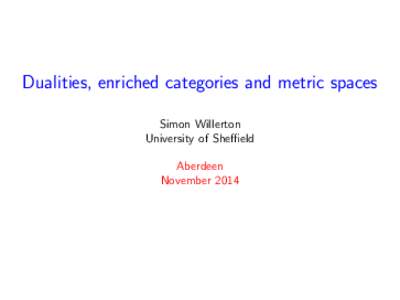 Dualities, enriched categories and metric spaces Simon Willerton University of Sheffield Aberdeen November 2014