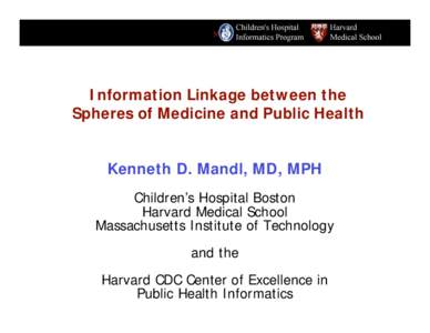 Information Linkage between the Spheres of Medicine and Public Health Kenneth D. Mandl, MD, MPH Children’s Hospital Boston Harvard Medical School Massachusetts Institute of Technology