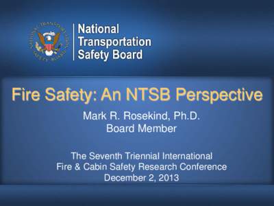 Fire Safety: An NTSB Perspective Mark R. Rosekind, Ph.D. Board Member The Seventh Triennial International Fire & Cabin Safety Research Conference December 2, 2013