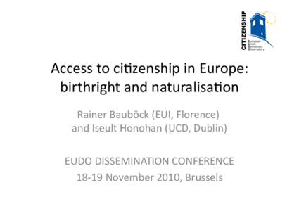 Access	
  to	
  ci)zenship	
  in	
  Europe:	
   birthright	
  and	
  naturalisa)on	
   Rainer	
  Bauböck	
  (EUI,	
  Florence)	
  	
   and	
  Iseult	
  Honohan	
  (UCD,	
  Dublin)	
   EUDO	
  DISSEMIN