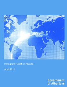 Immigrant Health in Alberta April 2011 Acknowledgements This work was completed by the Community and Population Health Division, Alberta Health and Wellness.