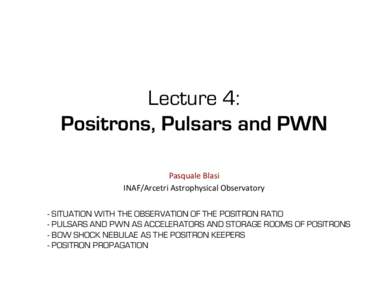 Lecture 4: Positrons, Pulsars and PWN Pasquale	
  Blasi	
   INAF/Arcetri	
  Astrophysical	
  Observatory	
   -  SITUATION WITH THE OBSERVATION OF THE POSITRON RATIO -  PULSARS AND PWN AS ACCELERATORS AND STORAGE