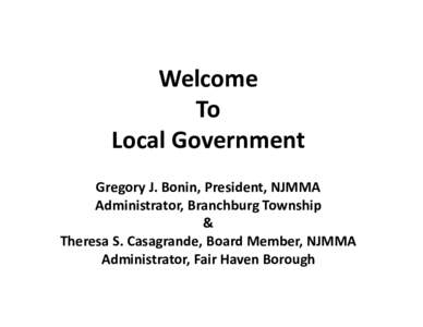 Welcome To Local Government Gregory J. Bonin, President, NJMMA Administrator, Branchburg Township &