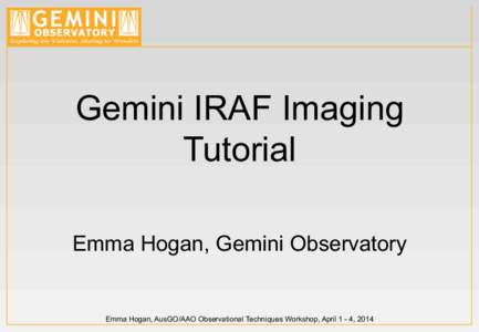Gemini IRAF Imaging Tutorial Emma Hogan, Gemini Observatory Emma Hogan, AusGO/AAO Observational Techniques Workshop, April 1 - 4, 2014