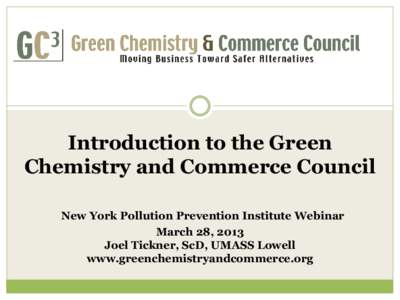 Introduction to the Green Chemistry and Commerce Council New York Pollution Prevention Institute Webinar March 28, 2013 Joel Tickner, ScD, UMASS Lowell www.greenchemistryandcommerce.org