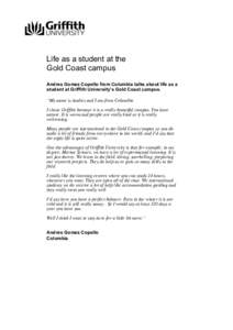 Life as a student at the Gold Coast campus Andres Gomez Copello from Columbia talks about life as a student at Griffith University’s Gold Coast campus. “My name is Andres and I am from Columbia. I chose Griffith beca