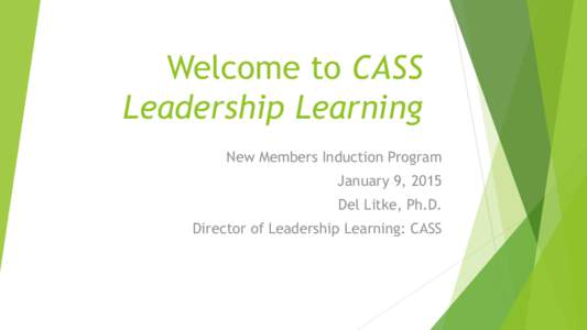 Welcome to CASS Leadership Learning New Members Induction Program January 9, 2015 Del Litke, Ph.D. Director of Leadership Learning: CASS