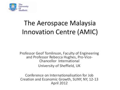 The Aerospace Malaysia Innovation Centre (AMIC) Professor Geof Tomlinson, Faculty of Engineering and Professor Rebecca Hughes, Pro-ViceChancellor International University of Sheffield, UK Conference on Internationalisati