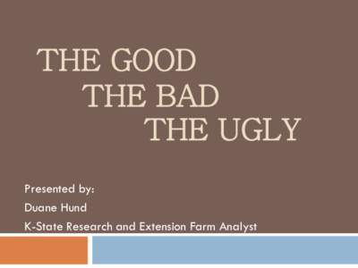 THE GOOD THE BAD THE UGLY Presented by: Duane Hund K-State Research and Extension Farm Analyst