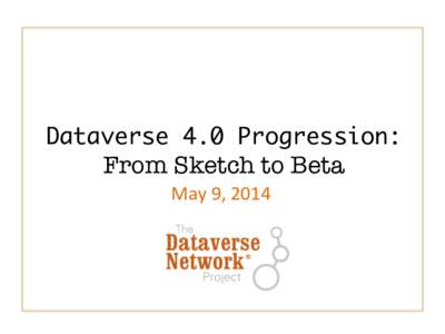 Dataverse 4.0 Progression:  From Sketch to Beta May	
  9,	
  2014	
    