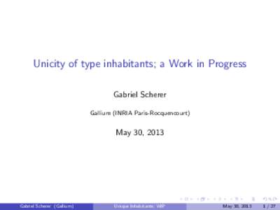 Unicity of type inhabitants; a Work in Progress Gabriel Scherer Gallium (INRIA Paris-Rocquencourt) May 30, 2013