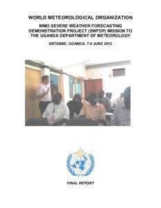 WORLD METEOROLOGICAL ORGANIZATION  WMO SEVERE WEATHER FORECASTING  DEMONSTRATION PROJECT (SWFDP) MISSION TO  THE UGANDA DEPARTMENT OF METEOROLOGY  ENTEBBE, UGANDA, 7­8 JUNE 2012 