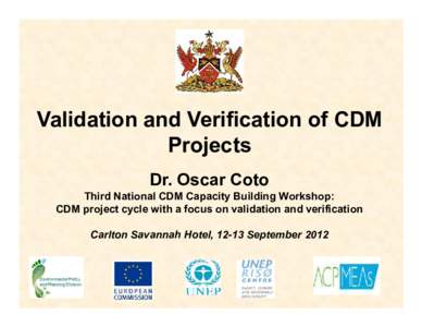 Validation and Verification of CDM Projects Dr. Oscar Coto Third National CDM Capacity Building Workshop: CDM project cycle with a focus on validation and verification Carlton Savannah Hotel, 12-13 September 2012